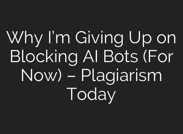 Why I’m Giving Up on Blocking AI Bots (For Now) – Plagiarism Today