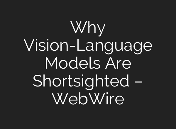 Why Vision-Language Models Are Shortsighted – WebWire