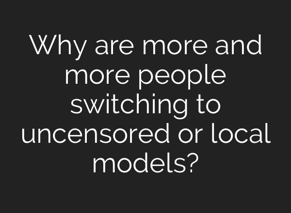 Why are more and more people switching to uncensored or local models?