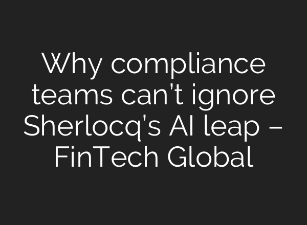 Why compliance teams can’t ignore Sherlocq’s AI leap – FinTech Global
