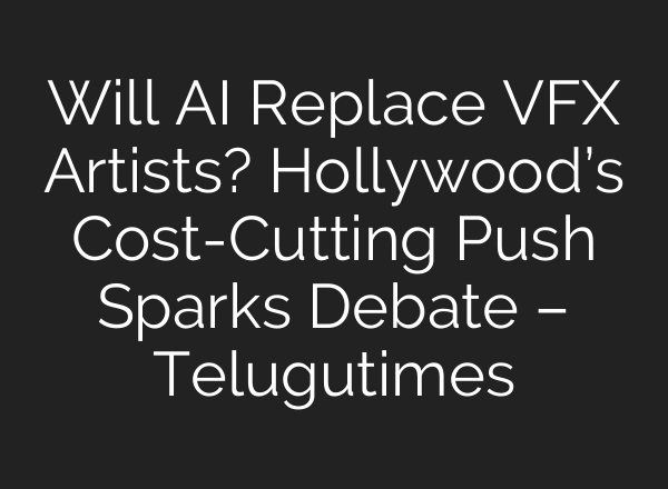 Will AI Replace VFX Artists? Hollywood’s Cost-Cutting Push Sparks Debate – Telugutimes