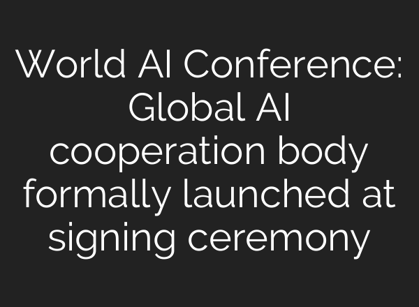 World AI Conference: Global AI cooperation body formally launched at signing ceremony