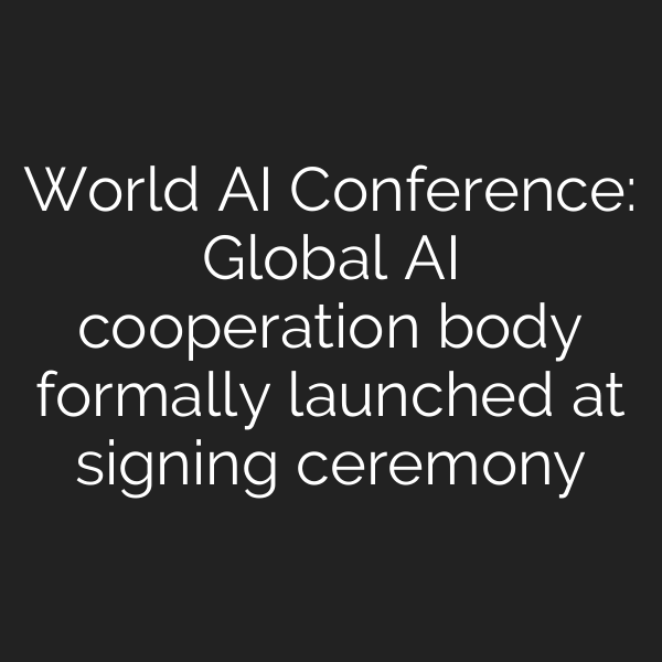 World AI Conference: Global AI cooperation body formally launched at signing ceremony