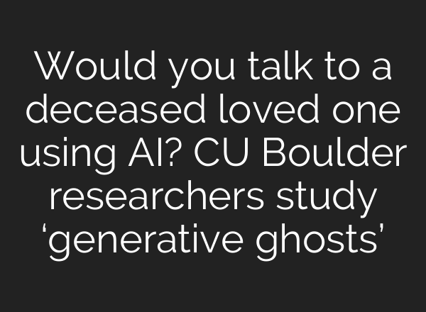 Would you talk to a deceased loved one using AI? CU Boulder researchers study ‘generative ghosts’