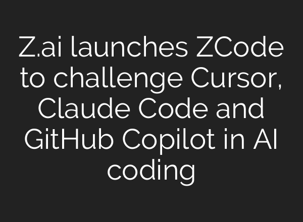 Z.ai launches ZCode to challenge Cursor, Claude Code and GitHub Copilot in AI coding