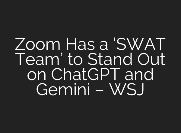 Zoom Has a ‘SWAT Team’ to Stand Out on ChatGPT and Gemini – WSJ