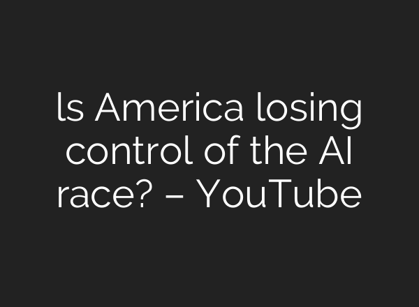 ls America losing control of the AI race? – YouTube