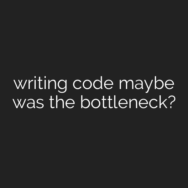 writing code maybe was the bottleneck?
