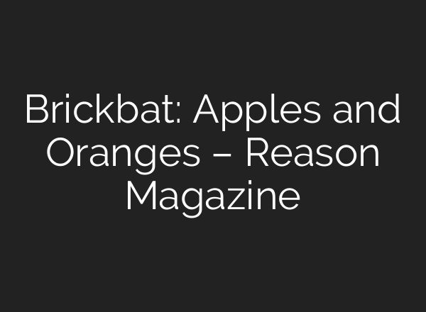 Brickbat: Apples and Oranges – Reason Magazine