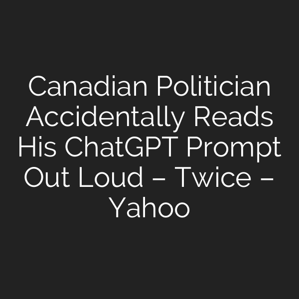 Canadian Politician Accidentally Reads His ChatGPT Prompt Out Loud – Twice – Yahoo