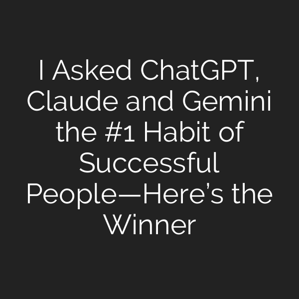 I Asked ChatGPT, Claude and Gemini the #1 Habit of Successful People—Here’s the Winner