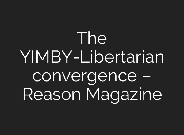 The YIMBY-Libertarian convergence – Reason Magazine