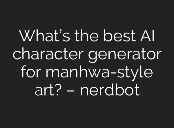What’s the best AI character generator for manhwa-style art? – nerdbot