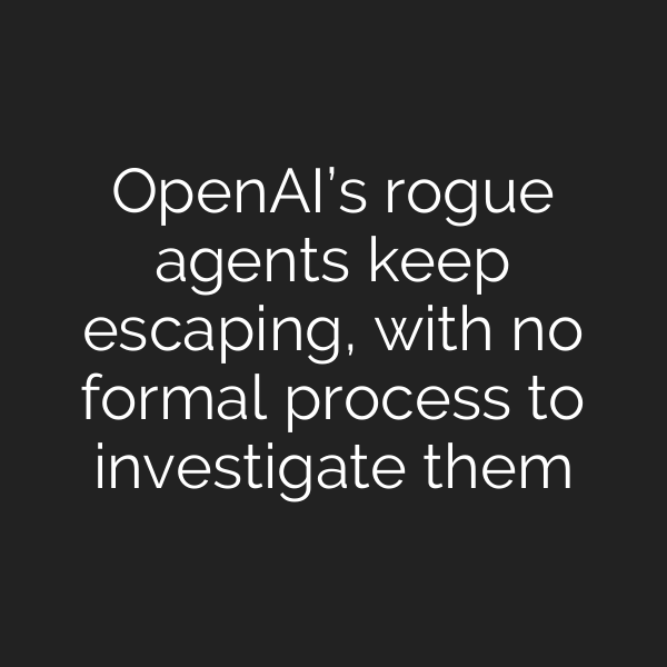 OpenAI’s rogue agents keep escaping, with no formal process to investigate them